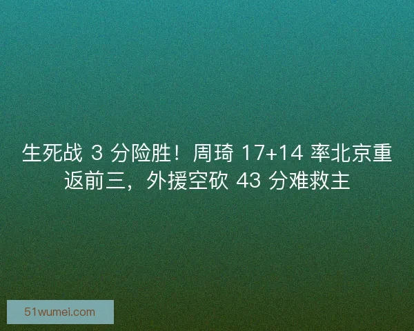 生死战 3 分险胜！周琦 17+14 率北京重返前三，外援空砍 43 分难救主