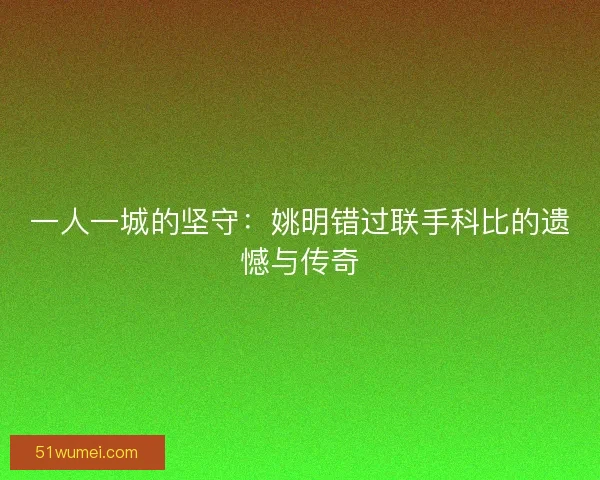 一人一城的坚守：姚明错过联手科比的遗憾与传奇
