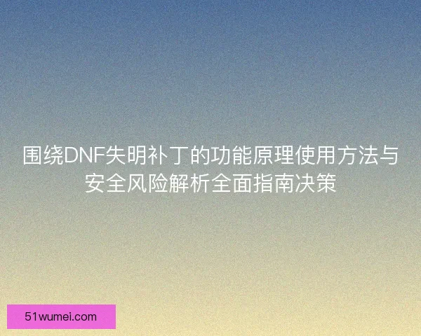 围绕DNF失明补丁的功能原理使用方法与安全风险解析全面指南决策