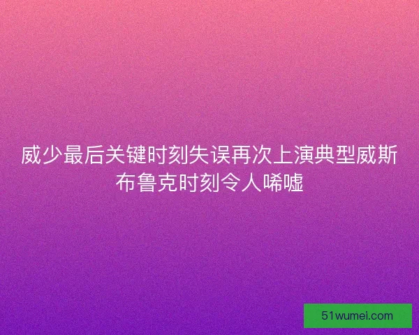 威少最后关键时刻失误再次上演典型威斯布鲁克时刻令人唏嘘
