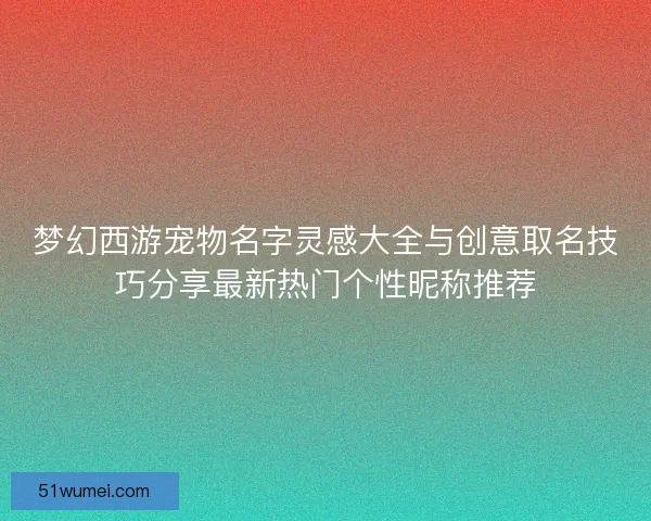 梦幻西游宠物名字灵感大全与创意取名技巧分享最新热门个性昵称推荐