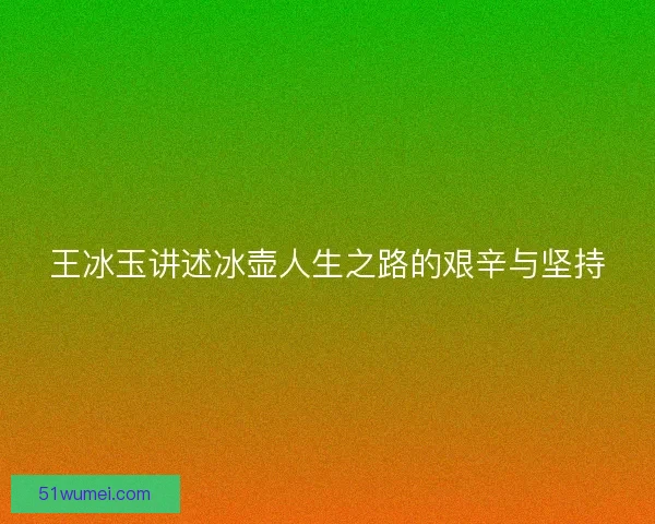 王冰玉讲述冰壶人生之路的艰辛与坚持 王冰玉讲述冰壶人生之路的艰辛与坚持