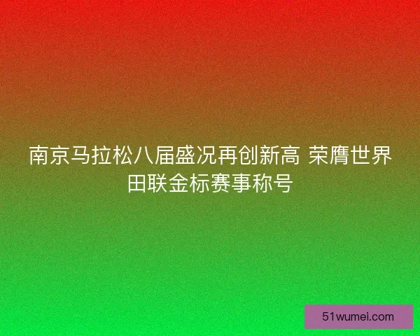 南京马拉松八届盛况再创新高 荣膺世界田联金标赛事称号