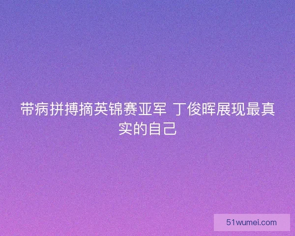 带病拼搏摘英锦赛亚军 丁俊晖展现最真实的自己