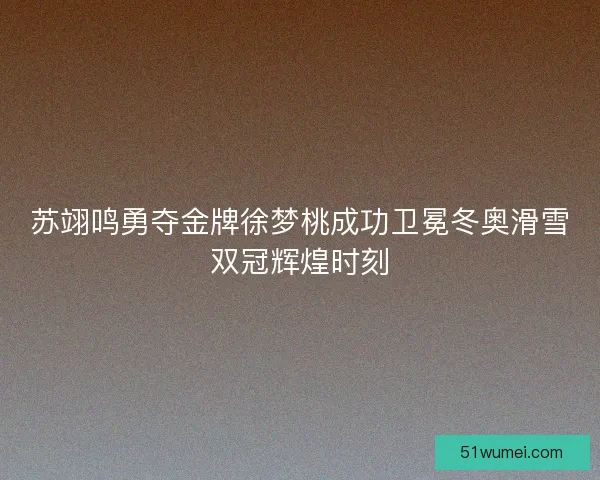 苏翊鸣勇夺金牌徐梦桃成功卫冕冬奥滑雪双冠辉煌时刻