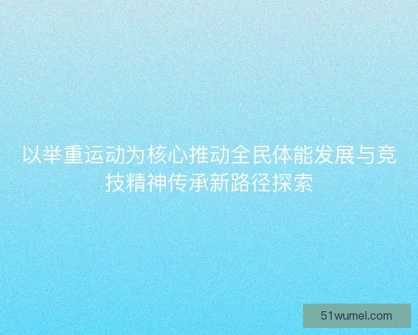 以举重运动为核心推动全民体能发展与竞技精神传承新路径探索