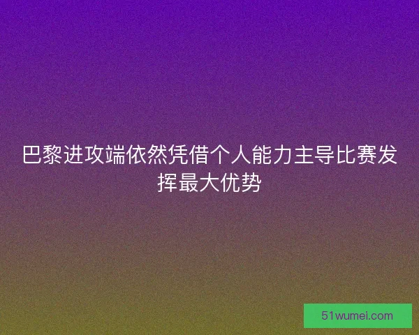 巴黎进攻端依然凭借个人能力主导比赛发挥最大优势