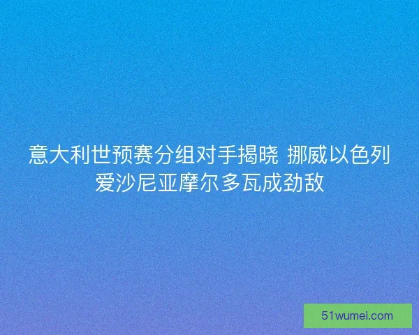 意大利世预赛分组对手揭晓 挪威以色列爱沙尼亚摩尔多瓦成劲敌 意大利世预赛分组对手揭晓 挪威以色列爱沙尼亚摩尔多瓦成劲敌