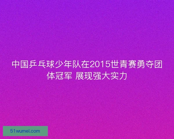 中国乒乓球少年队在2015世青赛勇夺团体冠军 展现强大实力 中国乒乓球少年队在2015世青赛勇夺团体冠军 展现强大实力