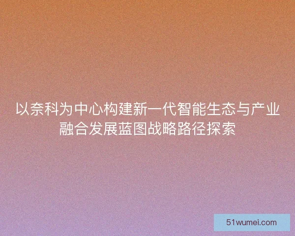 以奈科为中心构建新一代智能生态与产业融合发展蓝图战略路径探索