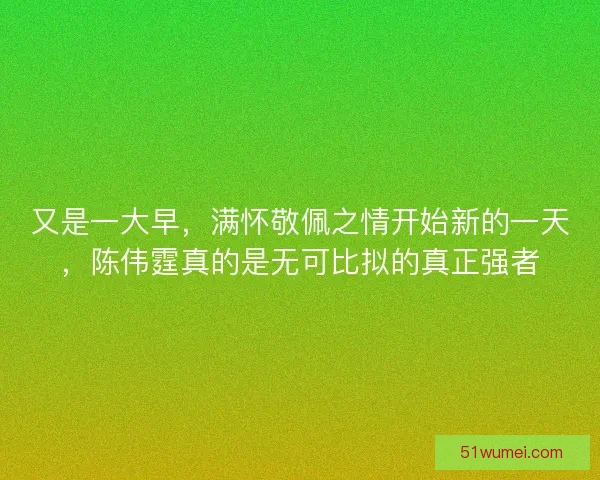 又是一大早,满怀敬佩之情开始新的一天,陈伟霆真的是无可比拟的真正强者 又是一大早,满怀敬佩之情开始新的一天,陈伟霆真的是无可比拟的真正强者