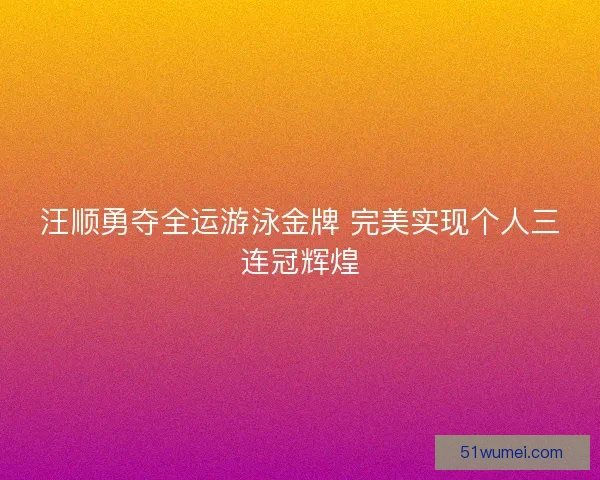汪顺勇夺全运游泳金牌 完美实现个人三连冠辉煌 汪顺勇夺全运游泳金牌 完美实现个人三连冠辉煌