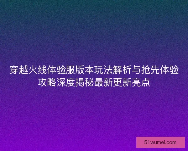 穿越火线体验服版本玩法解析与抢先体验攻略深度揭秘最新更新亮点 穿越火线体验服版本玩法解析与抢先体验攻略深度揭秘最新更新亮点
