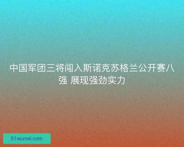 中国军团三将闯入斯诺克苏格兰公开赛八强 展现强劲实力 中国军团三将闯入斯诺克苏格兰公开赛八强 展现强劲实力