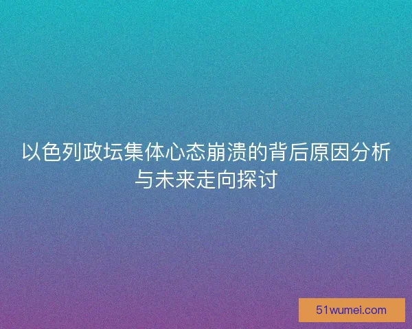 以色列政坛集体心态崩溃的背后原因分析与未来走向探讨