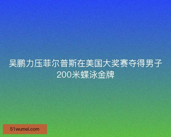 吴鹏力压菲尔普斯在美国大奖赛夺得男子200米蝶泳金牌 吴鹏力压菲尔普斯在美国大奖赛夺得男子200米蝶泳金牌