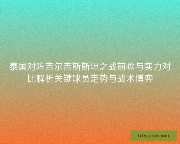 泰国对阵吉尔吉斯斯坦之战前瞻与实力对比解析关键球员走势与战术博弈