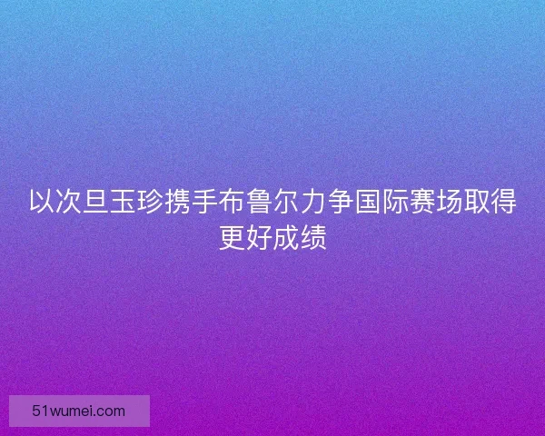 以次旦玉珍携手布鲁尔力争国际赛场取得更好成绩
