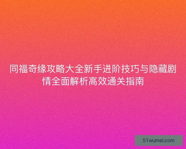 同福奇缘攻略大全新手进阶技巧与隐藏剧情全面解析高效通关指南