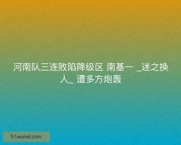 河南队三连败陷降级区 南基一 _迷之换人_ 遭多方炮轰