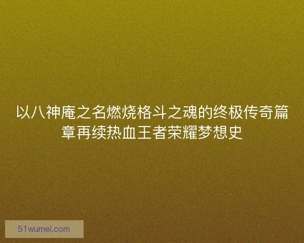 以八神庵之名燃烧格斗之魂的终极传奇篇章再续热血王者荣耀梦想史