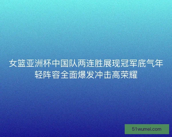 女篮亚洲杯中国队两连胜展现冠军底气年轻阵容全面爆发冲击高荣耀 女篮亚洲杯中国队两连胜展现冠军底气年轻阵容全面爆发冲击高荣耀