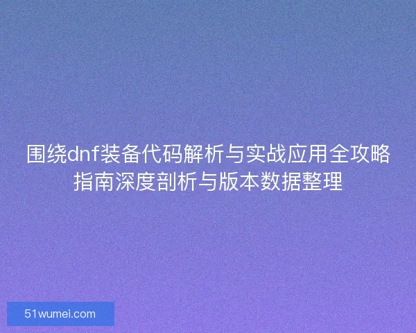 围绕dnf装备代码解析与实战应用全攻略指南深度剖析与版本数据整理 围绕dnf装备代码解析与实战应用全攻略指南深度剖析与版本数据整理