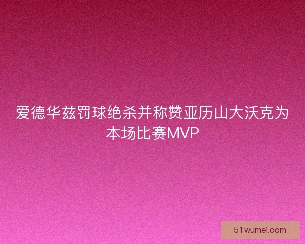 爱德华兹罚球绝杀并称赞亚历山大沃克为本场比赛MVP