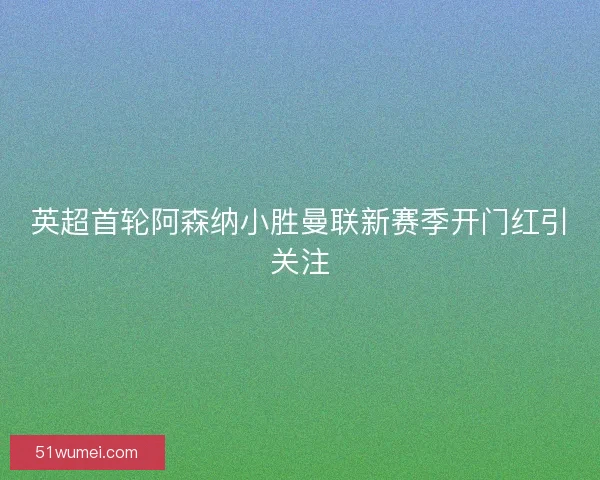英超首轮阿森纳小胜曼联新赛季开门红引关注 英超首轮阿森纳小胜曼联新赛季开门红引关注